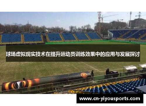 球场虚拟现实技术在提升运动员训练效果中的应用与发展探讨
