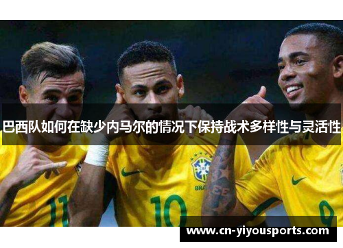 巴西队如何在缺少内马尔的情况下保持战术多样性与灵活性