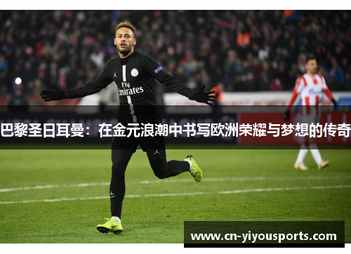 巴黎圣日耳曼：在金元浪潮中书写欧洲荣耀与梦想的传奇