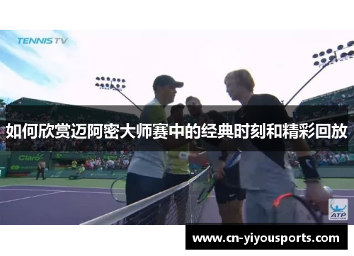 如何欣赏迈阿密大师赛中的经典时刻和精彩回放