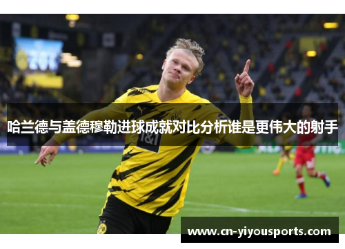哈兰德与盖德穆勒进球成就对比分析谁是更伟大的射手