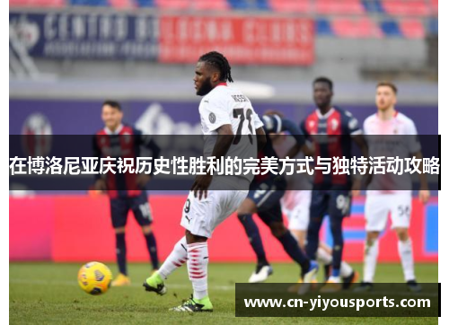 在博洛尼亚庆祝历史性胜利的完美方式与独特活动攻略