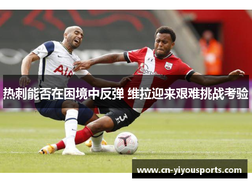 热刺能否在困境中反弹 维拉迎来艰难挑战考验