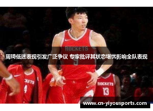 周琦低迷表现引发广泛争议 专家批评其状态堪忧影响全队表现