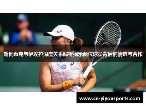 斯瓦泰克与伊埃拉深度关系解析揭示两位球员背后的情谊与合作