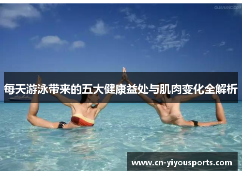 每天游泳带来的五大健康益处与肌肉变化全解析