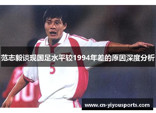 范志毅谈现国足水平较1994年差的原因深度分析
