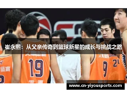 崔永熙：从父亲传奇到篮球新星的成长与挑战之路