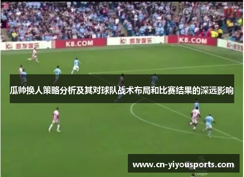 瓜帅换人策略分析及其对球队战术布局和比赛结果的深远影响