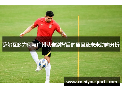 萨尔瓦多为何与广州队告别背后的原因及未来动向分析