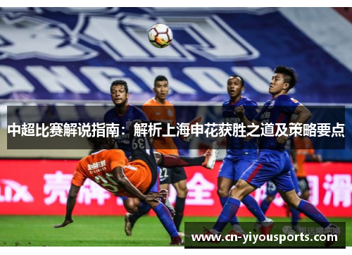 中超比赛解说指南：解析上海申花获胜之道及策略要点