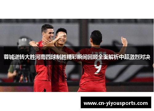 蓉城逆转大胜河南四球制胜精彩瞬间回顾全面解析中超激烈对决