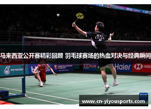 马来西亚公开赛精彩回顾 羽毛球赛场的热血对决与经典瞬间