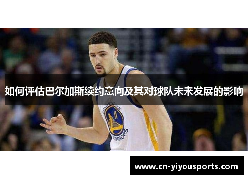 如何评估巴尔加斯续约意向及其对球队未来发展的影响