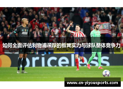 如何全面评估利物浦深厚的板凳实力与球队整体竞争力