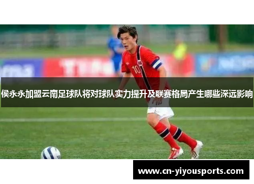 侯永永加盟云南足球队将对球队实力提升及联赛格局产生哪些深远影响