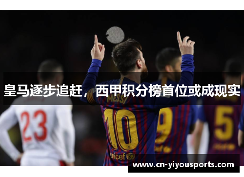 皇马逐步追赶，西甲积分榜首位或成现实