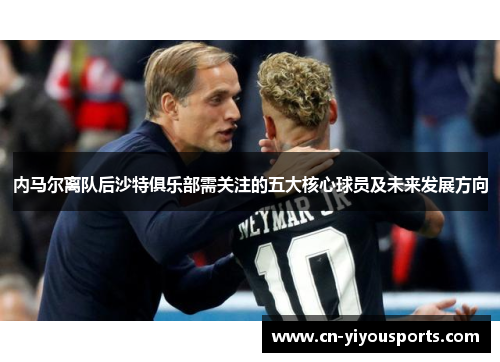 内马尔离队后沙特俱乐部需关注的五大核心球员及未来发展方向
