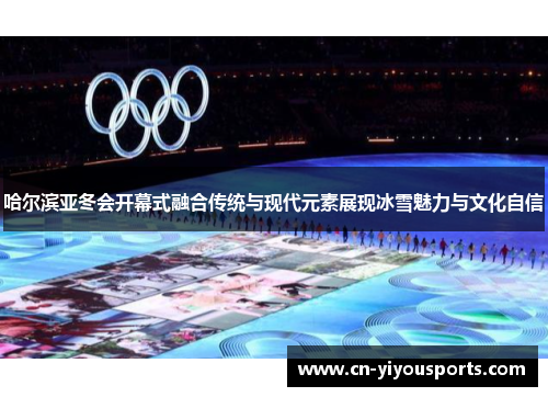 哈尔滨亚冬会开幕式融合传统与现代元素展现冰雪魅力与文化自信