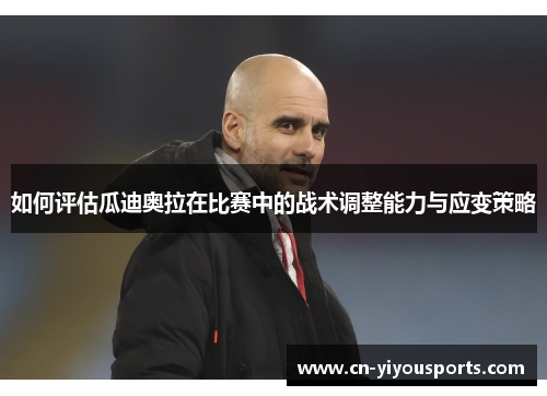 如何评估瓜迪奥拉在比赛中的战术调整能力与应变策略