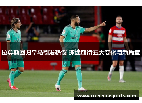 拉莫斯回归皇马引发热议 球迷期待五大变化与新篇章