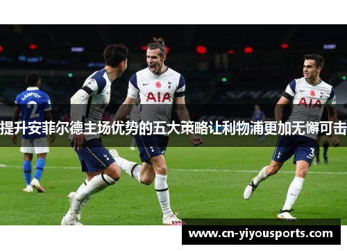 提升安菲尔德主场优势的五大策略让利物浦更加无懈可击