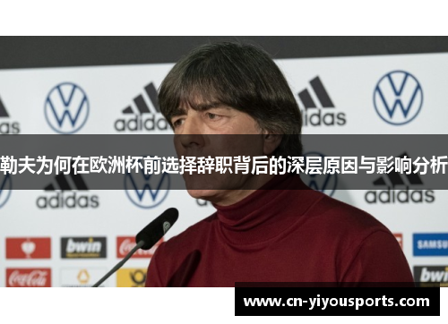 勒夫为何在欧洲杯前选择辞职背后的深层原因与影响分析
