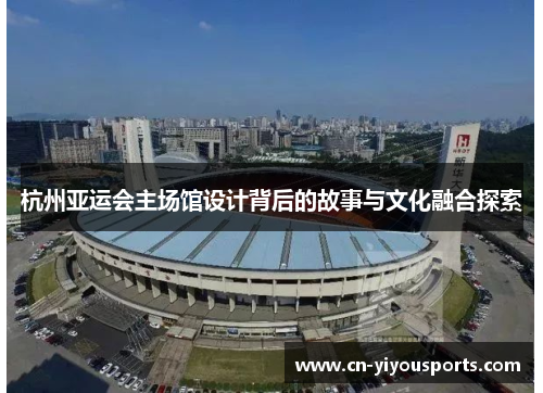 杭州亚运会主场馆设计背后的故事与文化融合探索