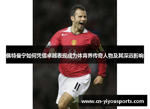 佩特曼宁如何凭借卓越表现成为体育界传奇人物及其深远影响