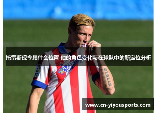 托雷斯现今踢什么位置 他的角色变化与在球队中的新定位分析