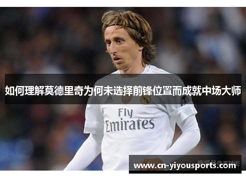如何理解莫德里奇为何未选择前锋位置而成就中场大师