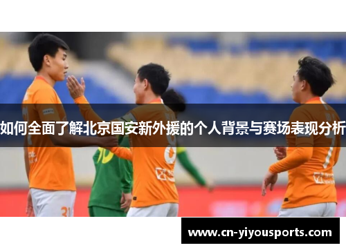 如何全面了解北京国安新外援的个人背景与赛场表现分析