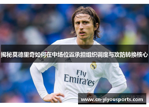 揭秘莫德里奇如何在中场位置承担组织调度与攻防转换核心