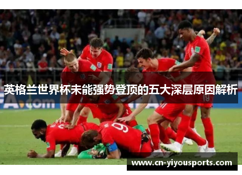 英格兰世界杯未能强势登顶的五大深层原因解析