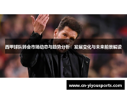西甲球队转会市场动态与趋势分析：发展变化与未来前景解读
